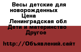 Весы детские для новорожденных 0  › Цена ­ 1 500 - Ленинградская обл. Дети и материнство » Другое   